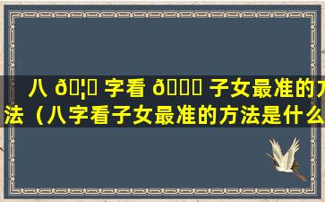 八 🦈 字看 🐒 子女最准的方法（八字看子女最准的方法是什么）